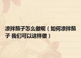凉拌茄子怎么做呢（如何凉拌茄子 我们可以这样做）