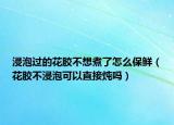 浸泡过的花胶不想煮了怎么保鲜（花胶不浸泡可以直接炖吗）