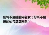 仙气不易撞的网名女（好听不易撞的仙气满满网名）