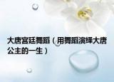 大唐宫廷舞蹈（用舞蹈演绎大唐公主的一生）