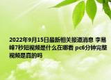 2022年9月15日最新相关报道消息 李易峰7秒短视频是什么在哪看 pc6分钟完整视频是真的吗