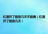 红酒开了能放几天不能喝（红酒开了能放几天）