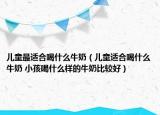 儿童最适合喝什么牛奶（儿童适合喝什么牛奶 小孩喝什么样的牛奶比较好）