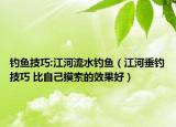 钓鱼技巧:江河流水钓鱼（江河垂钓技巧 比自己摸索的效果好）