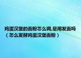 鸡蛋汉堡的面粉怎么调,是用发面吗（怎么发酵鸡蛋汉堡面粉）