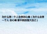 为什么想一个人会想到心痛（为什么会想一个人 会心痛 要不断的强大自己）