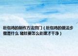 肚包鸡的制作方法窍门（肚包鸡的做法步骤是什么 猪肚要怎么处理才干净）