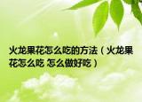 火龙果花怎么吃的方法（火龙果花怎么吃 怎么做好吃）