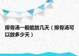 排骨汤一般能放几天（排骨汤可以放多少天）