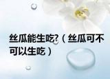 丝瓜能生吃?（丝瓜可不可以生吃）