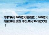 怎样关闭360防火墙设置（360防火墙在哪里设置 怎么关闭360防火墙）