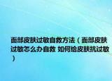 面部皮肤过敏自救方法（面部皮肤过敏怎么办自救 如何给皮肤抗过敏）
