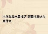 小货车卖水果技巧 需要注意这六点什么