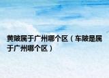 黄陂属于广州哪个区（车陂是属于广州哪个区）