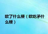 欧了什么梗（欧吃矛什么梗）