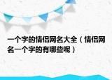 一个字的情侣网名大全（情侣网名一个字的有哪些呢）