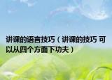 讲课的语言技巧（讲课的技巧 可以从四个方面下功夫）