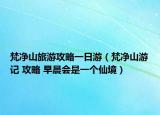 梵净山旅游攻略一日游（梵净山游记 攻略 早晨会是一个仙境）