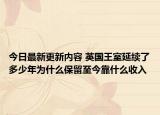 今日最新更新内容 英国王室延续了多少年为什么保留至今靠什么收入
