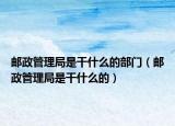 邮政管理局是干什么的部门（邮政管理局是干什么的）