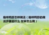绝味鸭脖怎样做法（绝味鸭脖的做法步骤是什么 在家怎么做）