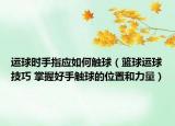 运球时手指应如何触球（篮球运球技巧 掌握好手触球的位置和力量）