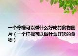 一个柠檬可以做什么好吃的食物图片（一个柠檬可以做什么好吃的食物）