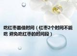 吃红枣最佳时间（红枣2个时间不能吃 避免吃红枣的时间段）