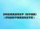 好听的男孩游戏名字《和平精英》（好玩的和平精英游戏名字男）