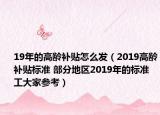 19年的高龄补贴怎么发（2019高龄补贴标准 部分地区2019年的标准工大家参考）