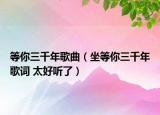 等你三千年歌曲（坐等你三千年歌词 太好听了）
