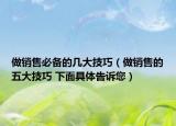 做销售必备的几大技巧（做销售的五大技巧 下面具体告诉您）