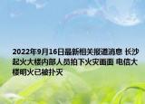 2022年9月16日最新相关报道消息 长沙起火大楼内部人员拍下火灾画面 电信大楼明火已被扑灭