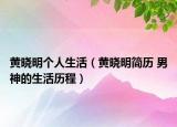 黄晓明个人生活（黄晓明简历 男神的生活历程）