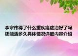 李宗伟得了什么重疾癌症治好了吗还能活多久具体情况详细内容介绍