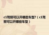 c1驾照可以开哪些车型?（c1驾照可以开哪些车型）