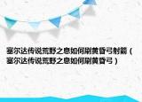 塞尔达传说荒野之息如何刷黄昏弓射箭（塞尔达传说荒野之息如何刷黄昏弓）