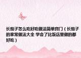 长茄子怎么吃好吃做法简单窍门（长茄子的家常做法大全 学会了比饭店里做的都好吃）