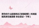 男性吃什么能提高自己的雄激素（吃啥能提高男性雄激素 快去尝试一下吧）