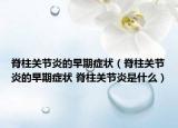 脊柱关节炎的早期症状（脊柱关节炎的早期症状 脊柱关节炎是什么）