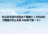 怎么样关闭手机自动下载图片（手机自动下载图片怎么关闭 不妨来了解一下）