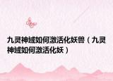 九灵神域如何激活化妖兽（九灵神域如何激活化妖）