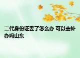 二代身份证丢了怎么办 可以去补办吗山东