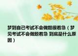 梦到自己考试不会做题很着急（梦见考试不会做题着急 到底是什么原因）