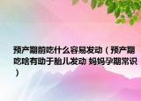 预产期前吃什么容易发动（预产期吃啥有助于胎儿发动 妈妈孕期常识）
