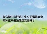 怎么做牛心好吃（牛心的做法大全 两种家常做法简单又美味）
