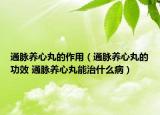 通脉养心丸的作用（通脉养心丸的功效 通脉养心丸能治什么病）