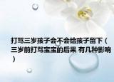 打骂三岁孩子会不会给孩子留下（三岁前打骂宝宝的后果 有几种影响）