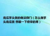 南瓜芋头煲的做法窍门（怎么做芋头南瓜煲 想暖一下痉挛的胃）