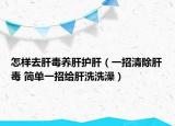 怎样去肝毒养肝护肝（一招清除肝毒 简单一招给肝洗洗澡）